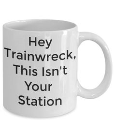 a white coffee mug that says hey trainwreck, this isn't your station