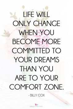 a quote from billy cox that says life will only change when you become more commited to your dreams than you are to your comfort zone