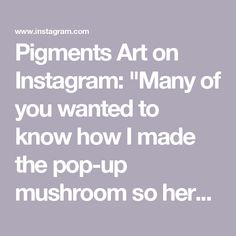 the words pigments art on instagram many of you wanted to know how i made the pop - up mushroom so her