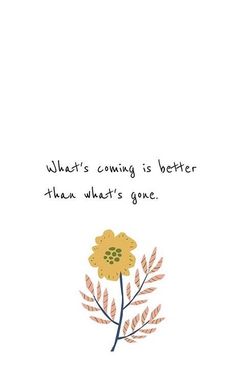 a flower with the words what's coming is better than what's gone