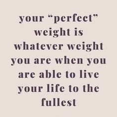 a quote that says, your perfect weight is whatever weight you are when you are able to live your life to the fullest