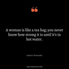 a woman is like a tea bag you never know how strong it is until it's in hot water