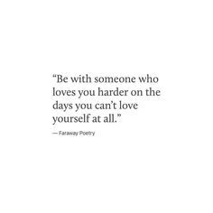 a quote that says be with someone who loves you harder on the days you can't love yourself at all