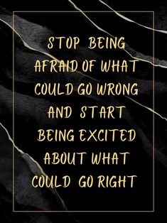 a black and gold quote with the words stop being afraid of what could go wrong and start being excited about what could go right