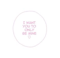 the words i want you to only be mine written in pink on a white circle