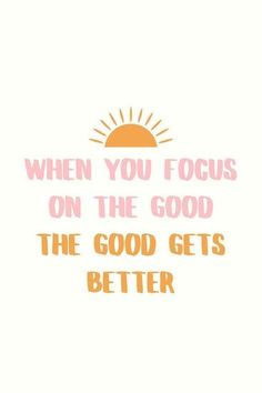 a quote that says, when you focus on the good, the good gets better