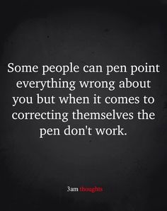 some people can pen point everything wrong about you but when it comes to correct them themselves, the pen don't work