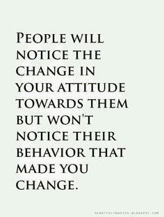 a quote that reads people will notice the change in your attitude towards them but won't