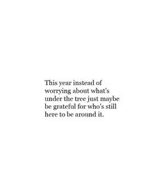 a white background with the words, this year instead of worrying about what's under the tree just maybe to be grateful for who's still here to be around it