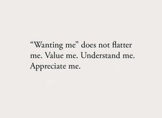 an image of a quote that reads wanting me does not flatter me value me understand me appreciate me