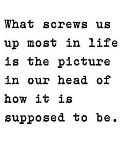 a quote that reads what screws us up most in life is the picture in our head of how it is supposed to be