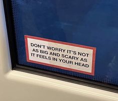 a sticker on the side of a window saying don't worry it's not as big and scary as it feels in your head