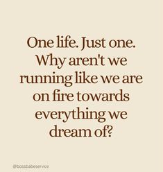 a quote that says, one life just one why aren't we running like we are on fire towards everything we dream of?