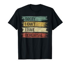 a black t - shirt with the words sorry i can't have rehearsal on it