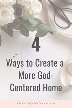 white roses and scissors with the words 4 ways to create a more god - centered home