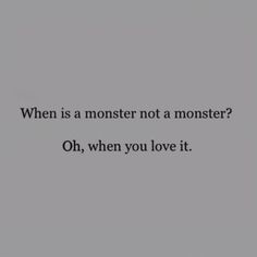 an image with the words when is a monster not a monster? oh, when you love it