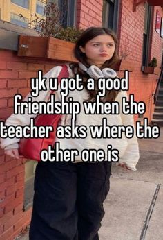 a girl standing in front of a brick building with her hand on her hip and the caption that reads, yuk u got a good friend when the teacher asks where the other one is