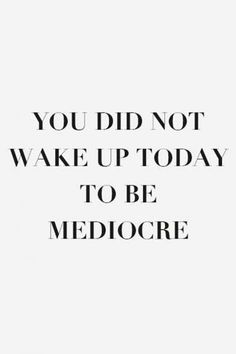 the words you did not wake up today to be mediocre