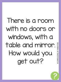 there is a room with no doors or windows, with a table and mirror how would you get out?