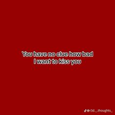 a red background with the words you have no clue how bad i want to kiss you