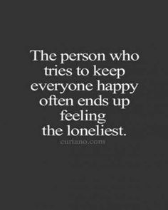 the person who tries to keep everyone happy often ends up feeling the lonelist