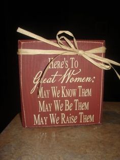 a wooden box with a sign that says, here's to great women may we know them may we be them may we raise them