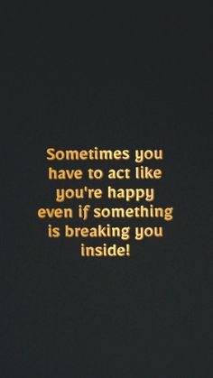 a quote that reads sometimes you have to act like you're happy even if something is breaking you inside