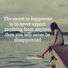 the secret to happiness is to never expect anything from anyone, then you will never be disappointed