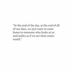 an image with the words at the end of the day, at the end of all of our days, we just want to come home to someone who looks at us and smiles and smiles as