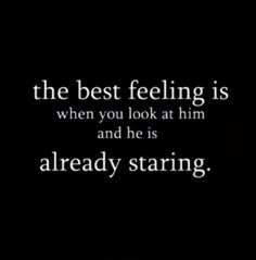 the best feeling is when you look at him and he is already staring