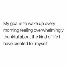 a quote that reads, my goal is to wake up every morning feeling overwheningly grateful about the kind of life i have created for me