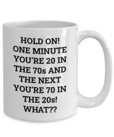 a white coffee mug with the words hold on one minute you're 20 in the next