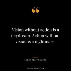 a quote from japanese prover, vision without action is a daydream action without vision is a nightmares