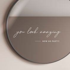 a round mirror with the words you look amazing now go party written in cursive font