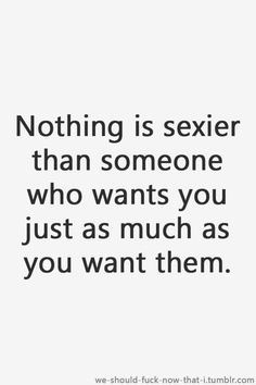 a quote that says, nothing is sexier than someone who wants you just as much as you want them