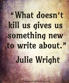 a quote that says, what doesn't kill us gives us something new to write about