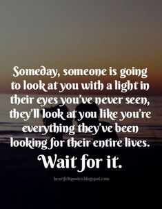 someone is going to look at you with a light in their eyes and they'll look at you like you're looking for their entire lives wait for it