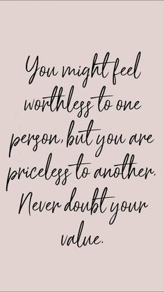 a quote that says you might feel worthness to one person but you are priceless to another