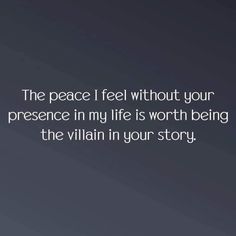 the peace i feel without your presence in my life is worth being the villain in your story