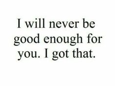 the words i will never be good enough for you, i got that