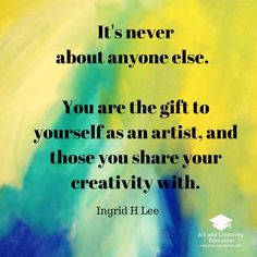 a quote that reads it's never about anyone else you are the gift to yourself as an artist, and those you share your creativity with