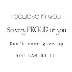 the words i believe in you so very proud of you don't ever give up if you can do it