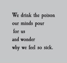 a black and white photo with the words we drink the prison our minds pour for us and wonder why we feel so sick