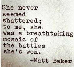 a quote written in black ink on white paper with the words, she never seemed shattered to me, she was a breathtaking mosaic of the battles she's won