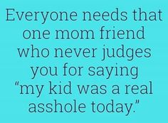 a quote that says everyone needs that one mom friend who never judges you for saying my kid