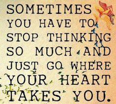 a quote that says sometimes you have to stop thinking so much and just go where your heart takes you