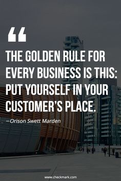 the golden rules for every business is this put yourself in your customer's place