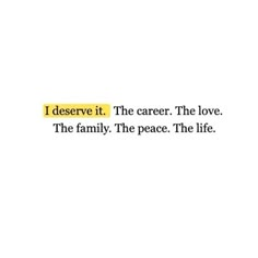 the words i deserve it, the career, the love and the family the peace