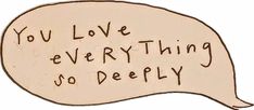 a drawing of a speech bubble with the words you love everything so deeply