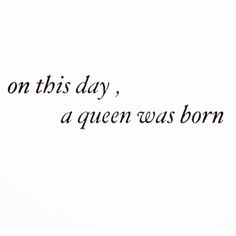 the words on this day, a queen was born are written in black ink against a white background